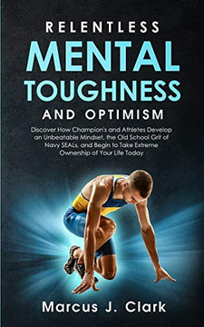 Relentless Mental Toughness and Optimism: Discover How Champion's and Athletes Develop an Unbeatable Mindset, the Old School Grit of Navy SEALs, and Begin to Take Extreme Ownership of Your Life Today Relentless Mental Toughness and Optimism: Discover How Champion's and Athletes Develop an Unbeatable Mindset, the Old School Grit of Navy SEALs, and Begin to Take Extreme Ownership of Your Life Today