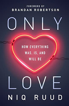 Only Love : How Everything Was, Is, and Will Be Only Love : How Everything Was, Is, and Will Be