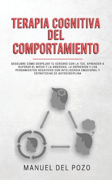 Terapia Cognitiva Del Comportamiento : Descubre C?mo Despejar Tu Cerebro Con La Tcc. Aprender A Superar El Miedo Y La Ansiedad, La Depresi?n Y Los Pensamientos Negativos Con Inteligencia Emocional Y Estrategias De Autodisciplina