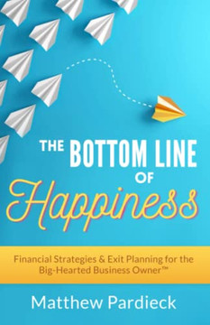 The Bottom Line Of Happiness: Financial Strategies & Exit Planning For The Big-Hearted Business Owner