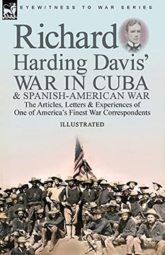 Richard Harding Davis' War In Cuba & Spanish-American War: The Articles, Letters And Experiences Of One Of America's Finest War Correspondents - 9781782829874