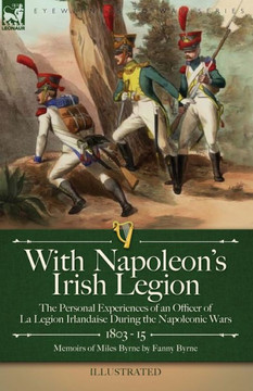 With Napoleon's Irish Legion : The Personal Experiences Of An Officer Of La Legion Irlandaise During The Napoleonic Wars, 1803- 15-Memoirs Of Miles Byrne By Fanny Byrne - 9781915234650