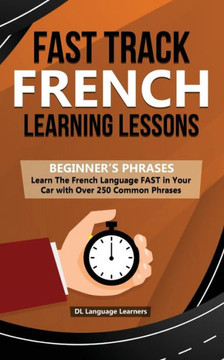 Fast Track French Learning Lessons - Beginner's Phrases: Learn The French Language FAST in Your Car with over 250 Phrases and Sayings - 9781989777152