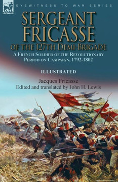 Sergeant Fricasse Of The 127Th Demi-Brigade: A French Soldier Of The Revolutionary Period On Campaign, 1792-1802