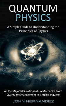 Quantum Physics: A Simple Guide to Understanding the Principles of Physics (All the Major Ideas of Quantum Mechanics From Quanta to Entanglement in Simple Language)