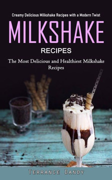 Milkshake Recipes: Creamy Delicious Milkshake Recipes With A Modern Twist (The Most Delicious And Healthiest Milkshake Recipes) - 9781990373718