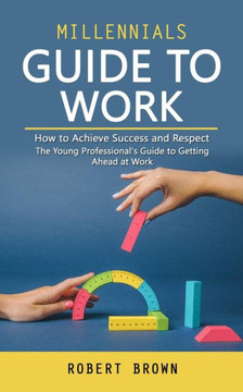 Millennials Guide To Work: How To Achieve Success And Respect (The Young Professional's Guide To Getting Ahead At Work) - 9781990373763
