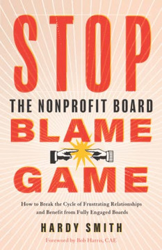 Stop The Nonprofit Board Blame Game: How To Break The Cycle Of Frustrating Relationships And Benefit From Fully Engaged Boards