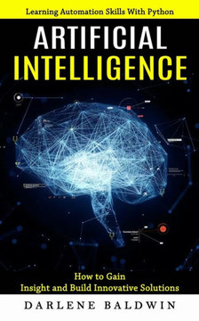 Artificial Intelligence: Learning Automation Skills With Python (How To Gain Insight And Build Innovative Solutions)