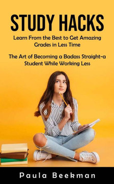 Study Hacks: Learn From The Best To Get Amazing Grades In Less Time (The Art Of Becoming A Badass Straight-A Student While Working Less) - 9781998901180