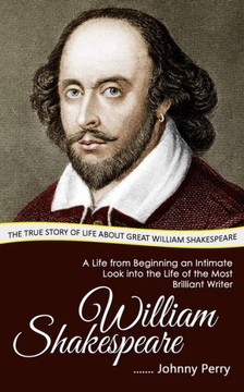 William Shakespeare: The True Story Of Life About Great William Shakespeare (A Life From Beginning An Intimate Look Into The Life Of The Most Brilliant Writer)