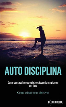 Auto Disciplina: Como Conseguir Seus Objetivos Fazendo Um Plano E Por Livro (Como Atingir Seus Objetivos) (Portuguese Edition) Auto Disciplina: Como Conseguir Seus Objetivos Fazendo Um Plano E Por Livro (Como Atingir Seus Objetivos) (Portuguese Edition)