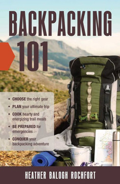 Backpacking 101: Choose The Right Gear, Plan Your Ultimate Trip, Cook Hearty And Energizing Trail Meals, Be Prepared For Emergencies, Conquer Your Backpacking Adventures