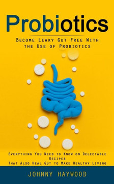 Probiotics: Become Leaky Gut Free With The Use Of Probiotics (Everything You Need To Know On Delectable Recipes That Also Heal Gut To Make Healthy Living) - 9781998038565