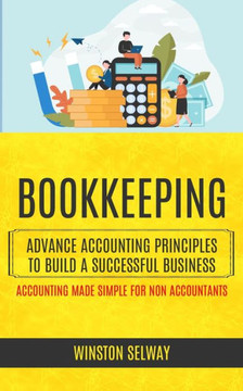 Bookkeeping: Advance Accounting Principles To Build A Successful Business (Accounting Made Simple For Non Accountants) - 9781998901104
