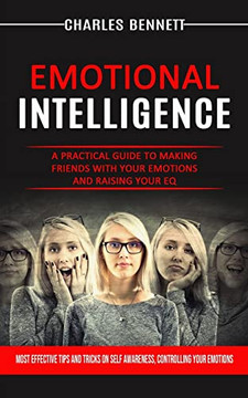 Emotional Intelligence: A Practical Guide To Making Friends With Your Emotions And Raising Your Eq (Most Effective Tips And Tricks On Self Awareness, Controlling Your Emotions) Emotional Intelligence: A Practical Guide To Making Friends With Your Emotions And Raising Your Eq (Most Effective Tips And Tricks On Self Awareness, Controlling Your Emotions)