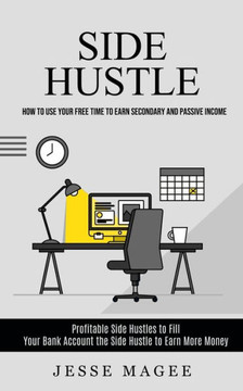 Side Hustle: How To Use Your Free Time To Earn Secondary And Passive Income (Profitable Side Hustles To Fill Your Bank Account The Side Hustle To Earn More Money) - 9781998927548