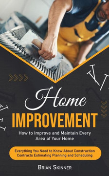 Home Improvement: How To Improve And Maintain Every Area Of Your Home (Everything You Need To Know About Construction Contracts Estimating Planning And Scheduling) - 9781778065224