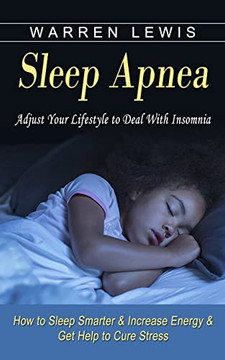 Sleep Apnea: Adjust Your Lifestyle To Deal With Insomnia (How To Sleep Smarter & Increase Energy & Get Help To Cure Stress)