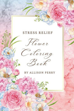 Blooms of Tranquility: Stress Relief Adult Coloring Book with Flower Designs for Relaxation and Mindful Creativity