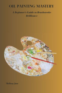 Oil Painting Mastery: A Beginner's Guide to Brushstroke Brilliance Oil Painting Mastery: A Beginner's Guide to Brushstroke Brilliance