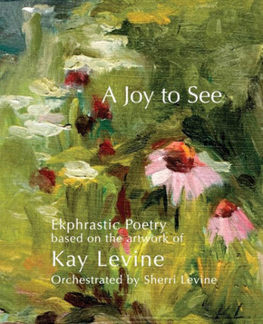 A Joy to See: Ekphrastic Poetry based on the artwork of Kay Levine