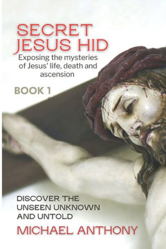 Secret Jesus Hid: Exposing the Mysteries of Jesus' Life, Death and Ascension