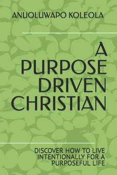 A Purpose Driven Christian: Discover How to Live Intentionally for a Purposeful Life A Purpose Driven Christian: Discover How to Live Intentionally for a Purposeful Life