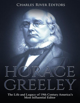 Horace Greeley: The Life and Legacy of 19th Century America?s Most Influential Editor - 9781729503539