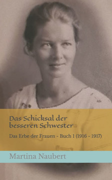 Das Schicksal der besseren Schwester: Ein Historienroman nach wahren Begebenheiten, Das Erbe der Frauen - Buch 1 (1916 - 1917)