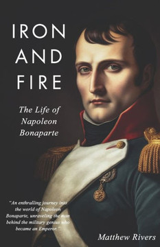 Iron and Fire: The Life of Napoleon Bonaparte Iron and Fire: The Life of Napoleon Bonaparte