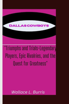 Dallas Cowboys: Triumphs and Trials-Legendary Players, Epic Rivalries, and the Quest for Greatness