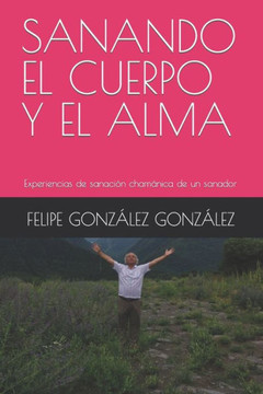 Sanando El Cuerpo Y El Alma: Experiencias de sanaci? cham?ica de un sanador