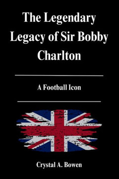 The Legendary Legacy of Sir Bobby Charlton: A Football Icon