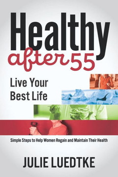Healthy After 55 - Live Your Best Life: Simple Steps to Help Women Regain Their Health Healthy After 55 - Live Your Best Life: Simple Steps to Help Women Regain Their Health