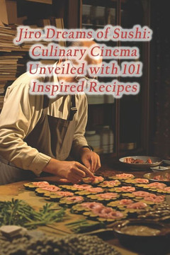 Jiro Dreams of Sushi: Culinary Cinema Unveiled with 101 Inspired Recipes