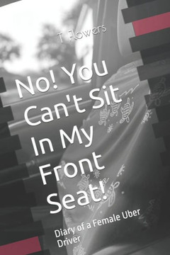 No! You Can't Sit In My Front Seat!: Diary of a Female Uber Driver