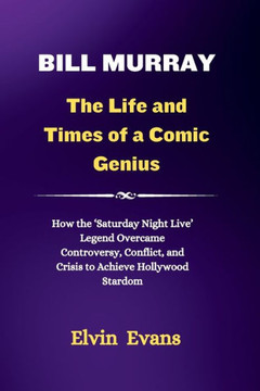 Bill Murray: The Life and Times of a Comic Genius: How the 'Saturday Night Live' Legend Overcame Controversy, Conflict, and Crisis
