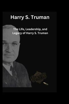 Harry S. Truman: The Life, Leadership, and Legacy of Harry S. Truman