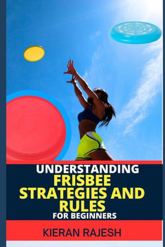 Understanding Frisbee Strategies and Rules for Beginners: A Comprehensive Guide To Frisbee Game With Expert Skills To Master Techniques, Tactics with