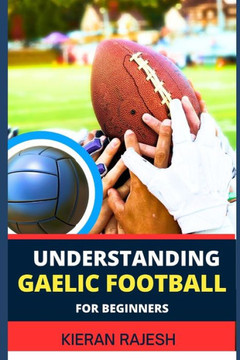 Understanding Gaelic Football for Beginners: A comprehensive guide to Mastering the game with expert Techniques, Tactics, Insights for Winning and imp Understanding Gaelic Football for Beginners: A comprehensive guide to Mastering the game with expert Techniques, Tactics, Insights for Winning and imp