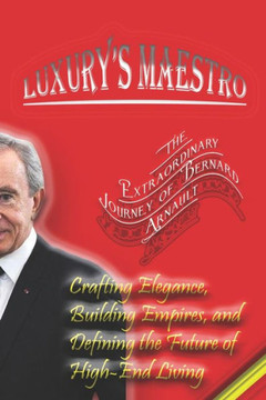 Luxury's Maestro: The Extraordinary Journey of Bernard Arnault: Crafting Elegance, Building Empires, and Defining the Future of High-End