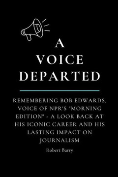 A Voice Departed: Remembering Bob Edwards, Voice of NPR's ""Morning Edition"" - A look back at his iconic career and his lasting impact on A Voice Departed: Remembering Bob Edwards, Voice of NPR's ""Morning Edition"" - A look back at his iconic career and his lasting impact on