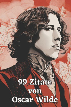 99 Zitate von Oscar Wilde: Der Geist eines Dichtergenies: Eintauchen in die Welt der Weisheit und des Witzes - Inspirierende Worte des literarisc