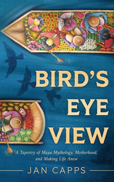 Bird's Eye View: A Tapestry of Maya Mythology, Motherhood, and Making Life Anew Bird's Eye View: A Tapestry of Maya Mythology, Motherhood, and Making Life Anew