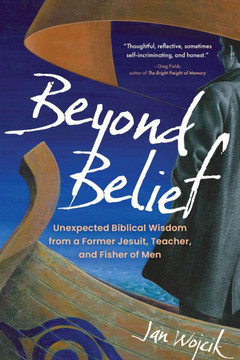 Beyond Belief: Unexpected Biblical Wisdom from a Former Jesuit, Teacher, and Fisher of Men Beyond Belief: Unexpected Biblical Wisdom from a Former Jesuit, Teacher, and Fisher of Men