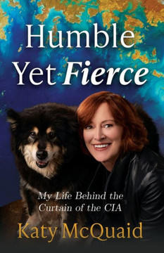 Humble Yet Fierce: My Life Behind the Curtain of the CIA Humble Yet Fierce: My Life Behind the Curtain of the CIA