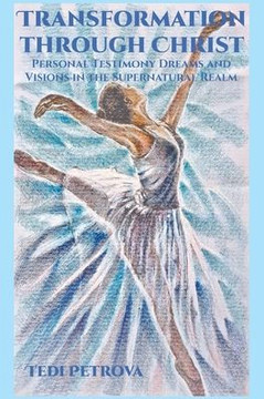 Transformation through Christ: Personal Testimony Dreams and Visions in the Supernatural Realm Transformation through Christ: Personal Testimony Dreams and Visions in the Supernatural Realm