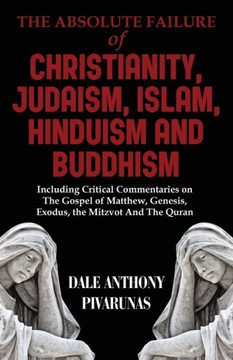 The Absolute Failure of Christianity, Judaism, Islam, Hinduism and Buddhism: Including Critical Commentaries on The Gospel of Matthew, Genesis, Exodus