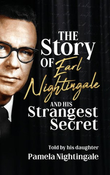 The Story of Earl Nightingale and His Strangest Secret: The Biography of the Father of Self-Help, Personal Development, and Motivation